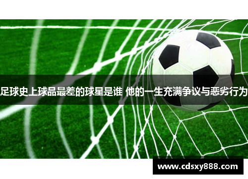 足球史上球品最差的球星是谁 他的一生充满争议与恶劣行为