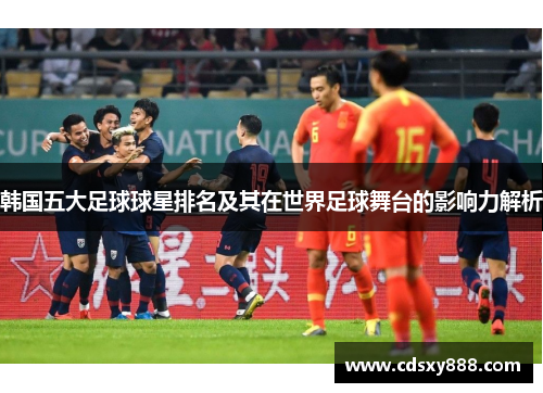 韩国五大足球球星排名及其在世界足球舞台的影响力解析