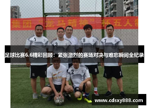 足球比赛6.6精彩回顾：紧张激烈的赛场对决与难忘瞬间全纪录
