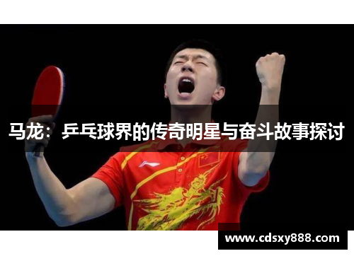 马龙：乒乓球界的传奇明星与奋斗故事探讨
